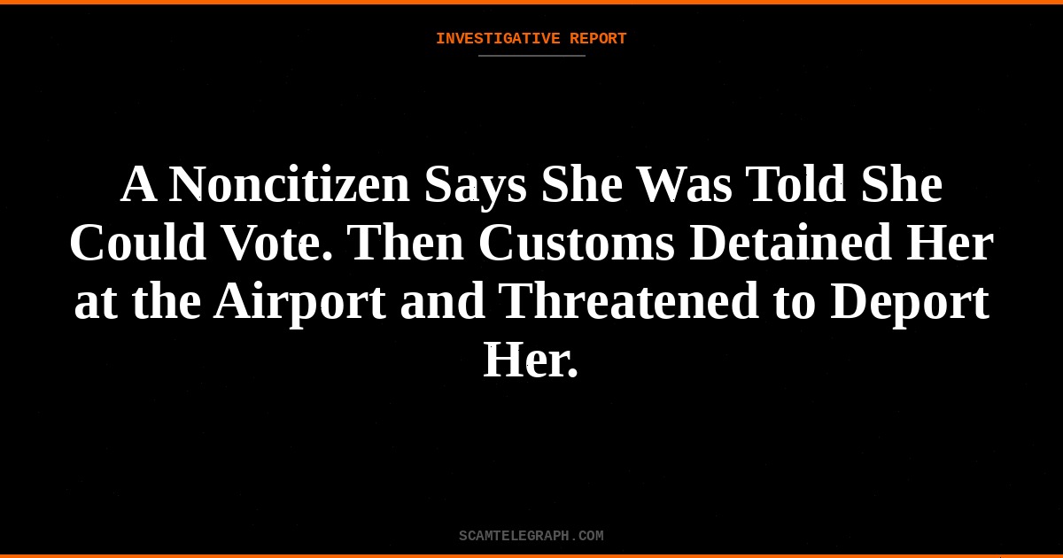 A Noncitizen Says She Was Told She Could Vote. Then Customs Detained Her at the Airport and Threatened to Deport Her.
